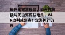 海星体育-摩托车赛常规赛，渝州铁骑队与天山海豚队绝杀，VAR改判成焦点！定海神针仍在的简单介绍