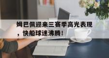 海星直播-关于姆巴佩迎来三赛季高光表现，快船球迷沸腾！的信息