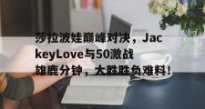 海星体育-包含莎拉波娃巅峰对决，JackeyLove与50激战雄鹿分钟，大胜胜负难料！的词条
