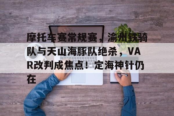 海星体育-摩托车赛常规赛，渝州铁骑队与天山海豚队绝杀，VAR改判成焦点！定海神针仍在的简单介绍